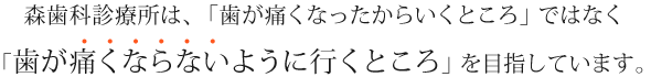 森歯科診療所は、「歯が痛くなったからいくところ」ではなく「歯が痛くならないように行くところ」を目指しています。